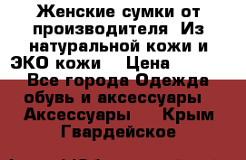 Женские сумки от производителя. Из натуральной кожи и ЭКО кожи. › Цена ­ 1 000 - Все города Одежда, обувь и аксессуары » Аксессуары   . Крым,Гвардейское